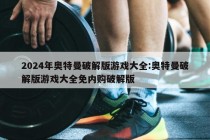 2024年奥特曼破解版游戏大全:奥特曼破解版游戏大全免内购破解版