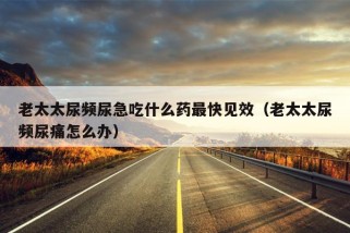 老太太尿频尿急吃什么药最快见效（老太太尿频尿痛怎么办）