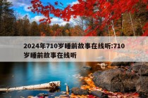 2024年710岁睡前故事在线听:710岁睡前故事在线听