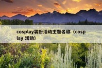 cosplay装扮活动主题名称（cosplay 活动）