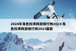 2024年角色扮演网游排行榜2023:角色扮演网游排行榜2023最新