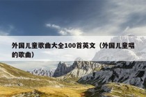 外国儿童歌曲大全100首英文（外国儿童唱的歌曲）