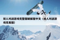 双人对战游戏完整版破解版中文（双人对战游戏完美版）