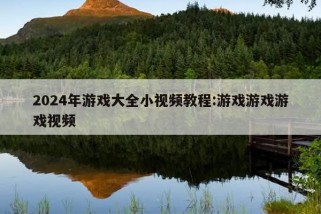 2024年游戏大全小视频教程:游戏游戏游戏视频