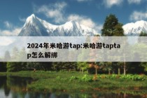 2024年米哈游tap:米哈游taptap怎么解绑