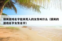 搞笑游戏名字能笑死人的女生叫什么（搞笑的游戏名字女生名字）