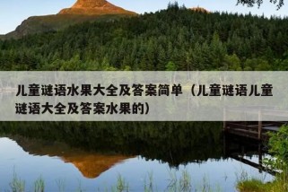 儿童谜语水果大全及答案简单（儿童谜语儿童谜语大全及答案水果的）