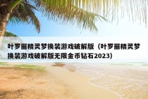 叶罗丽精灵梦换装游戏破解版（叶罗丽精灵梦换装游戏破解版无限金币钻石2023）