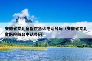 安徽省立儿童医院急诊电话号码（安徽省立儿童医院前台电话号码）