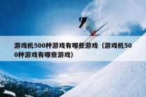 游戏机500种游戏有哪些游戏（游戏机500种游戏有哪些游戏）