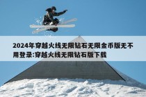 2024年穿越火线无限钻石无限金币版无不用登录:穿越火线无限钻石版下载