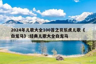 2024年儿歌大全100首之贝乐虎儿歌《白龙马》:经典儿歌大全白龙马