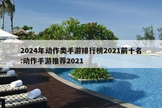 2024年动作类手游排行榜2021前十名:动作手游推荐2021