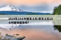 2024年24小时医生儿科:新生儿科24小时都有医生吗?