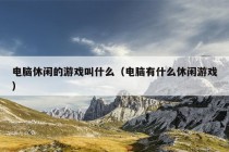 电脑休闲的游戏叫什么（电脑有什么休闲游戏）