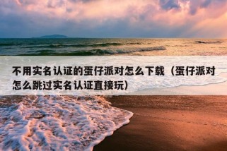 不用实名认证的蛋仔派对怎么下载（蛋仔派对怎么跳过实名认证直接玩）