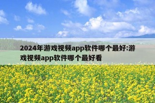 2024年游戏视频app软件哪个最好:游戏视频app软件哪个最好看