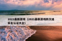 2021最新游戏（2021最新游戏防沉迷实名认证大全）