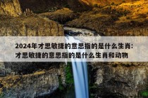 2024年才思敏捷的意思指的是什么生肖:才思敏捷的意思指的是什么生肖和动物