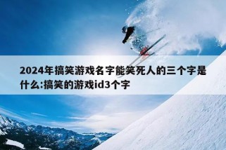 2024年搞笑游戏名字能笑死人的三个字是什么:搞笑的游戏id3个字