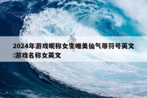 2024年游戏昵称女生唯美仙气带符号英文:游戏名称女英文