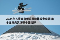 2024年儿童鼻炎哪家医院比较专业武汉:小儿鼻炎武汉哪个医院好