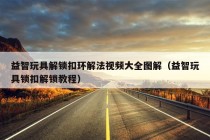 益智玩具解锁扣环解法视频大全图解（益智玩具锁扣解锁教程）