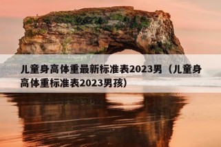 儿童身高体重最新标准表2023男（儿童身高体重标准表2023男孩）