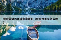 冒险英语怎么读音发音的（冒险用英文怎么读）