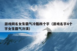 游戏网名女生霸气冷酷四个字（游戏名字4个字女生霸气冷漠）