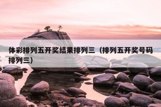 体彩排列五开奖结果排列三（排列五开奖号码排列三）