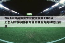 2024年休闲体育专业就业前景1300以上怎么样:休闲体育专业的就业方向和就业前景