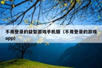 不用登录的益智游戏手机版（不用登录的游戏app）