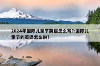 2024年国际儿童节英语怎么写?:国际儿童节的英语怎么说?