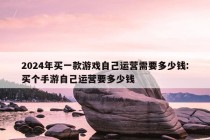 2024年买一款游戏自己运营需要多少钱:买个手游自己运营要多少钱