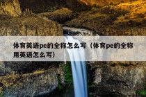 体育英语pe的全称怎么写（体育pe的全称用英语怎么写）