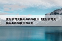 蛋仔派对兑换码10000蛋币（蛋仔派对兑换码10000蛋币2023）