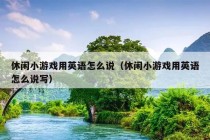 休闲小游戏用英语怎么说（休闲小游戏用英语怎么说写）