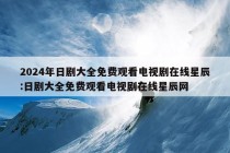 2024年日剧大全免费观看电视剧在线星辰:日剧大全免费观看电视剧在线星辰网