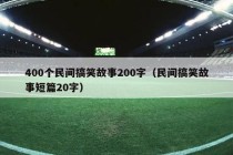 400个民间搞笑故事200字（民间搞笑故事短篇20字）