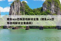 鲤鱼ace恐怖游戏解说全集（鲤鱼ace恐怖游戏解说全集最新）