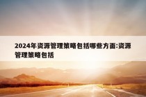 2024年资源管理策略包括哪些方面:资源管理策略包括 