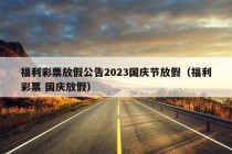 福利彩票放假公告2023国庆节放假（福利彩票 国庆放假）