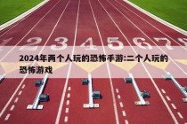 2024年两个人玩的恐怖手游:二个人玩的恐怖游戏