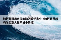 如何将游戏有效的融入教学当中（如何将游戏有效的融入教学当中英语）