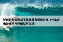 好玩的射击游戏不用登录有哪些游戏（什么射击游戏不用登录就可以玩）