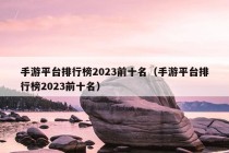 手游平台排行榜2023前十名（手游平台排行榜2023前十名）