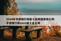 2024年手游排行榜前十名网络游戏公司:手游排行榜2021前十名公司