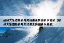 超级大乐透最新开奖结果走势图新浪爱彩（超级大乐透最新开奖结果走势图新浪爱彩）