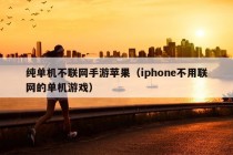 纯单机不联网手游苹果（iphone不用联网的单机游戏）